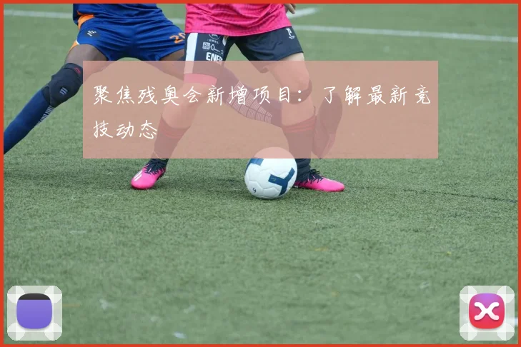 聚焦残奥会新增项目：了解最新竞技动态