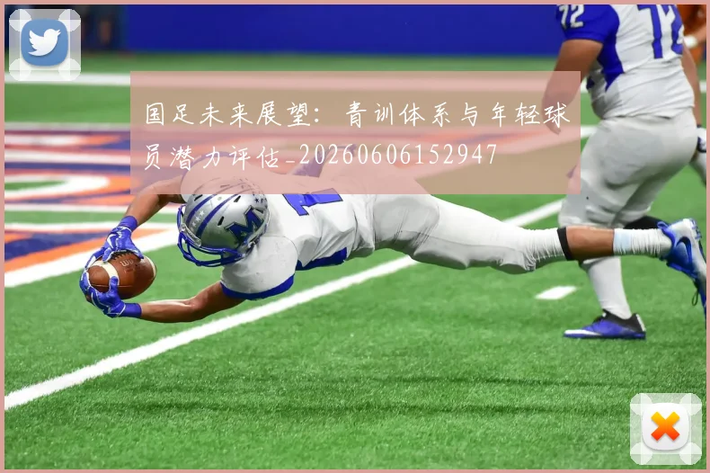 国足未来展望：青训体系与年轻球员潜力评估_20260606152947