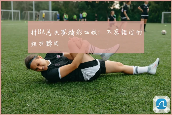 村BA总决赛精彩回顾:不容错过的经典瞬间