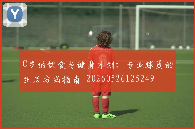C罗的饮食与健身计划：专业球员的生活方式指南_20260526125249