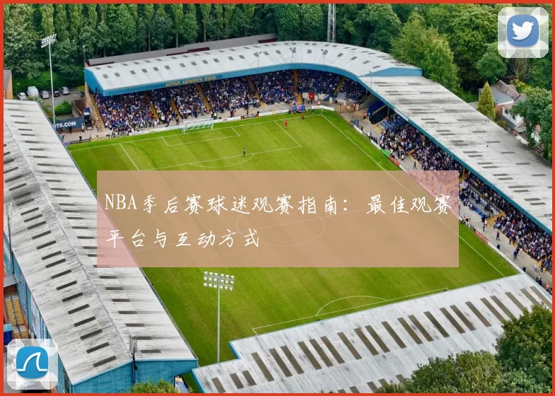 NBA季后赛球迷观赛指南:最佳观赛平台与互动方式