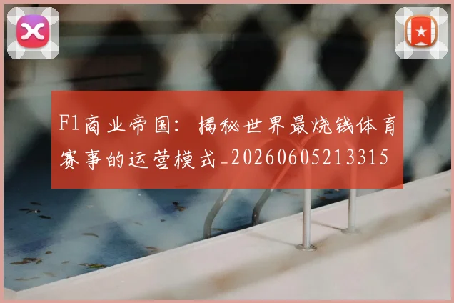 F1商业帝国：揭秘世界最烧钱体育赛事的运营模式_20260605213315