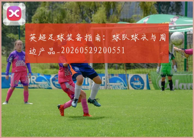 英超足球装备指南：球队球衣与周边产品_20260529200551