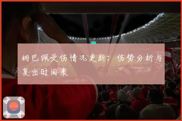 姆巴佩受伤情况更新：伤势分析与复出时间表