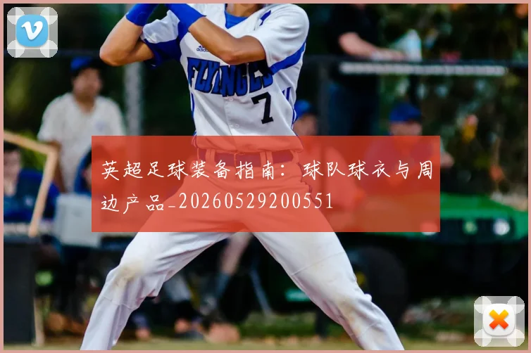 英超足球装备指南：球队球衣与周边产品_20260529200551
