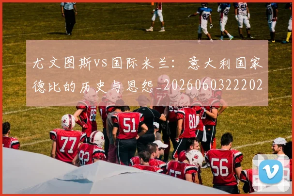 尤文图斯vs国际米兰：意大利国家德比的历史与恩怨_20260603222028