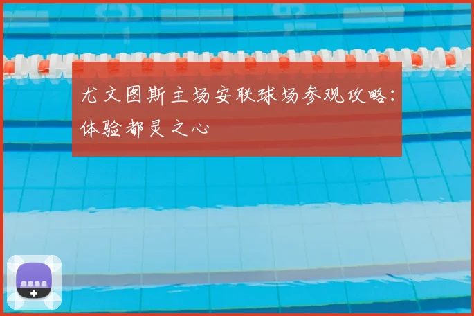 尤文图斯主场安联球场参观攻略：体验都灵之心