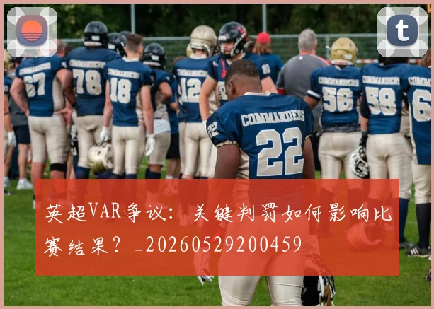 英超VAR争议:关键判罚如何影响比赛结果?_20260529200459