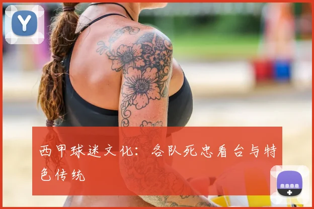 西甲球迷文化：各队死忠看台与特色传统