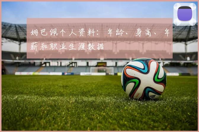 姆巴佩个人资料：年龄、身高、年薪和职业生涯数据