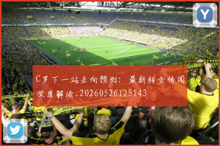 C罗下一站去向预测:最新转会传闻深度解读_20260526125143