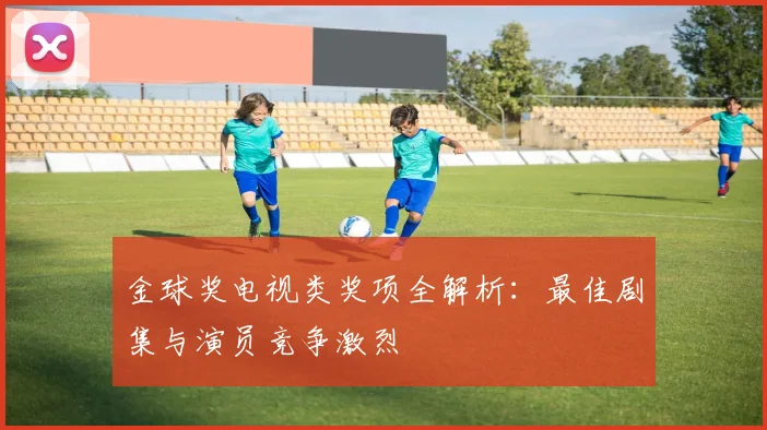 金球奖电视类奖项全解析：最佳剧集与演员竞争激烈