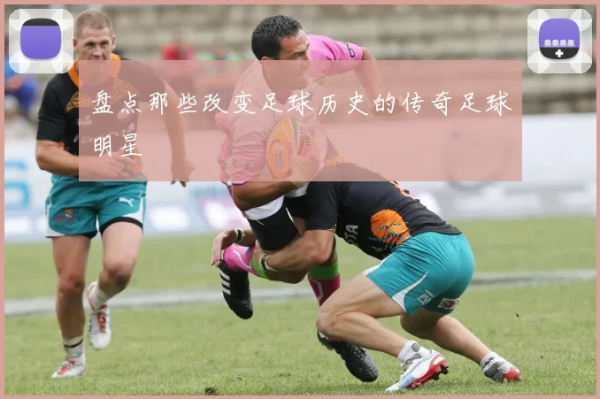 盘点那些改变足球历史的传奇足球明星