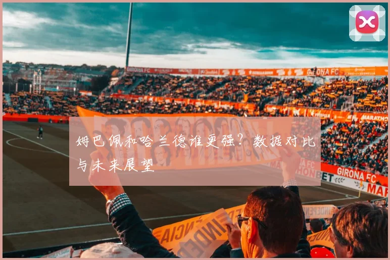 姆巴佩和哈兰德谁更强？数据对比与未来展望