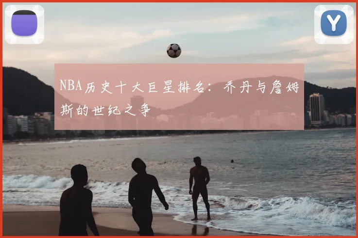 NBA历史十大巨星排名:乔丹与詹姆斯的世纪之争