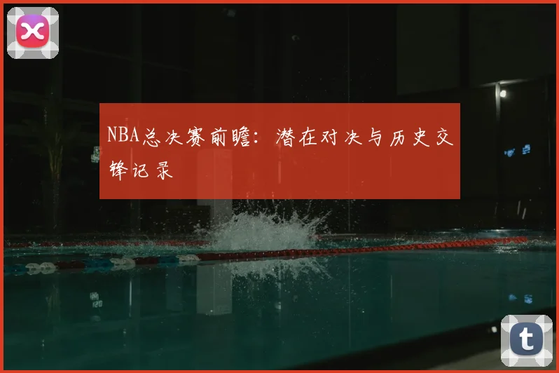 NBA总决赛前瞻：潜在对决与历史交锋记录