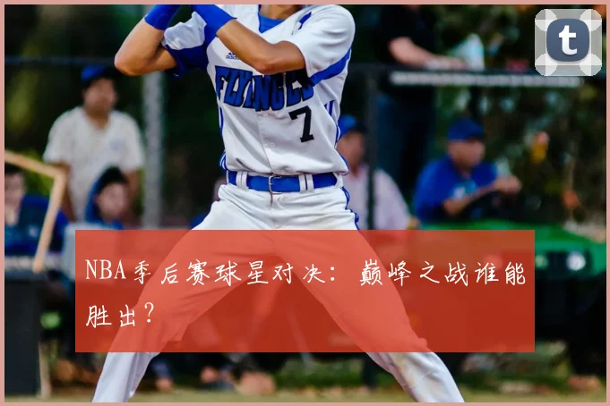 NBA季后赛球星对决：巅峰之战谁能胜出？