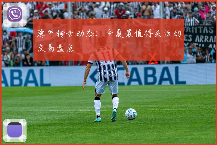 意甲转会动态：今夏最值得关注的交易盘点