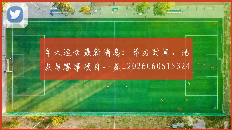 年大运会最新消息：举办时间、地点与赛事项目一览_20260606153244