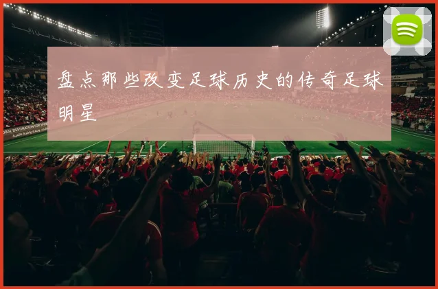 盘点那些改变足球历史的传奇足球明星