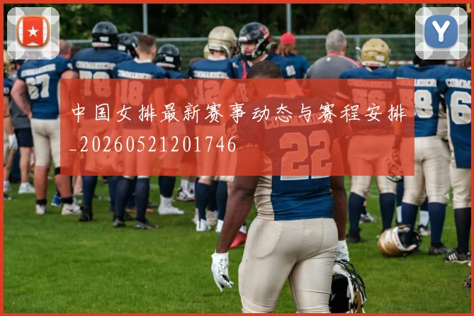 中国女排最新赛事动态与赛程安排_20260521201746