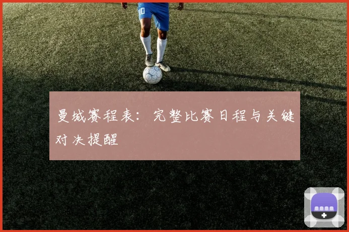 曼城赛程表：完整比赛日程与关键对决提醒