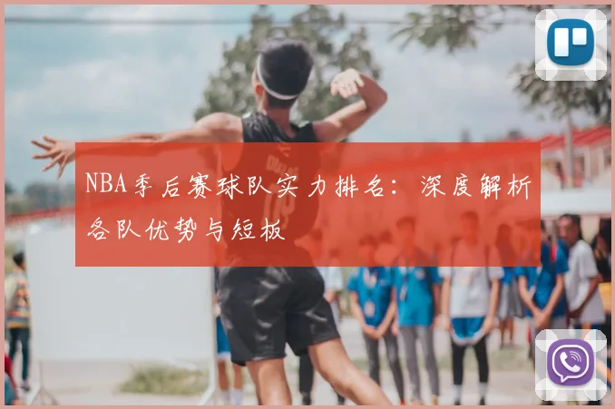 NBA季后赛球队实力排名：深度解析各队优势与短板