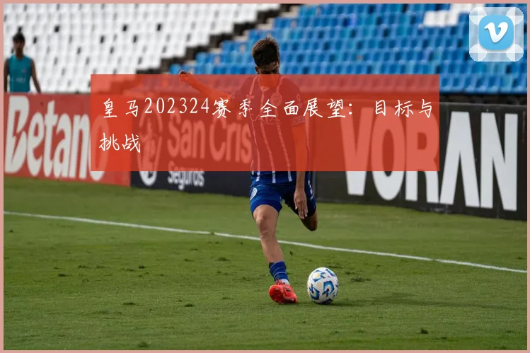 皇马202324赛季全面展望：目标与挑战