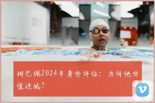 姆巴佩2024年身价评估：为何他价值连城？