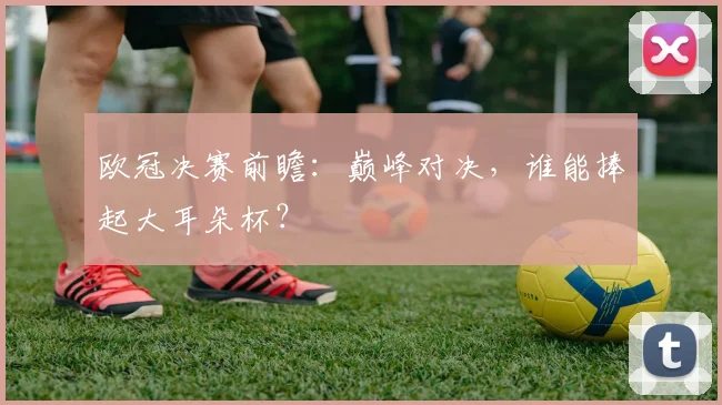 欧冠决赛前瞻:巅峰对决,谁能捧起大耳朵杯?