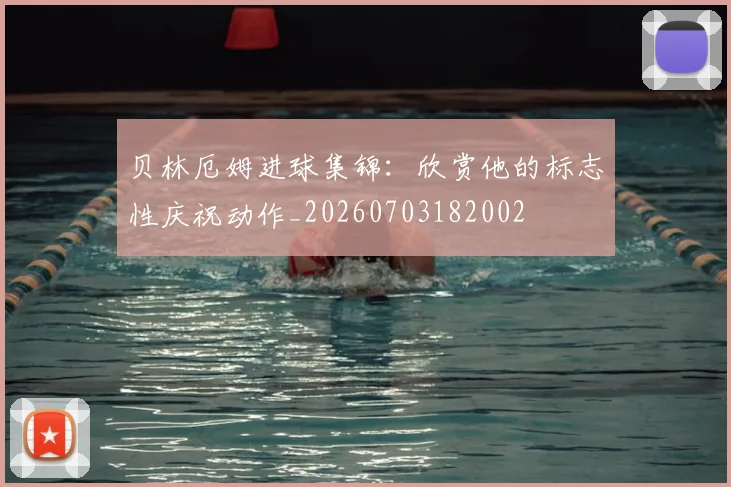 贝林厄姆进球集锦：欣赏他的标志性庆祝动作_20260703182002