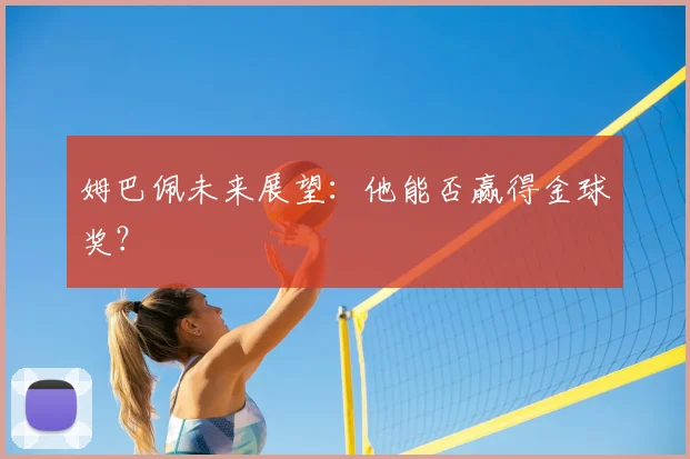 姆巴佩未来展望:他能否赢得金球奖?