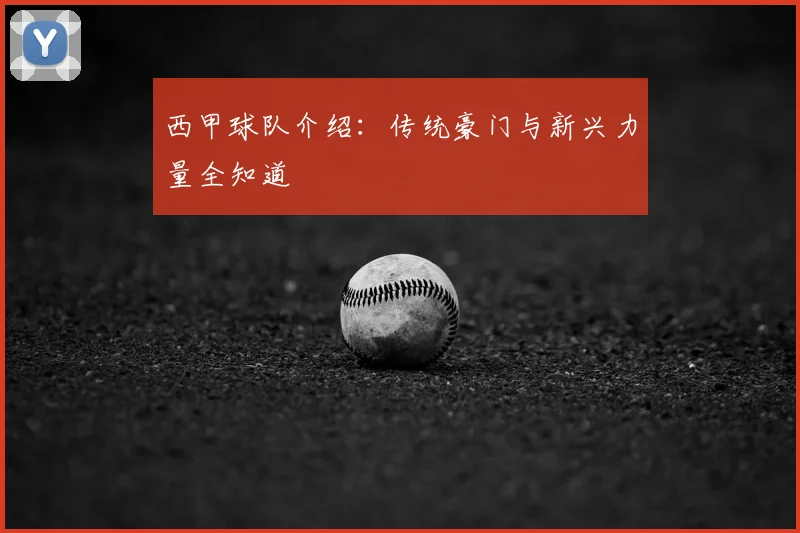 西甲球队介绍：传统豪门与新兴力量全知道
