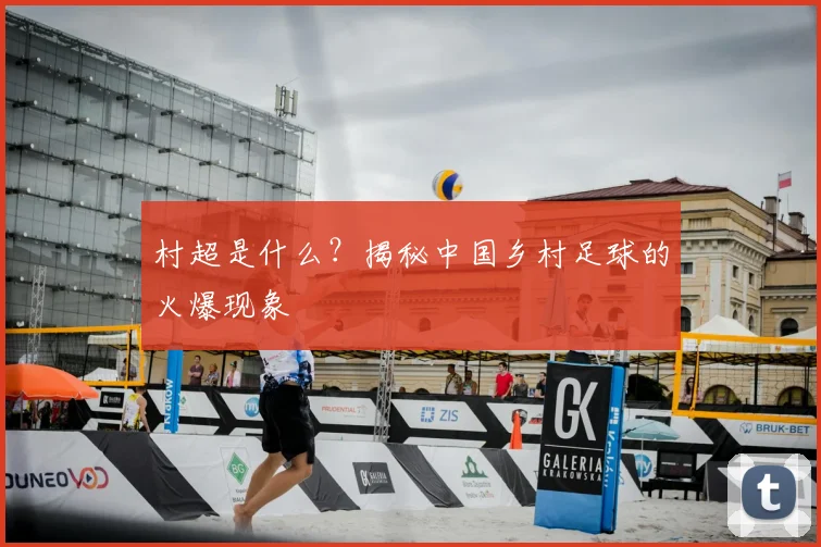 村超是什么？揭秘中国乡村足球的火爆现象