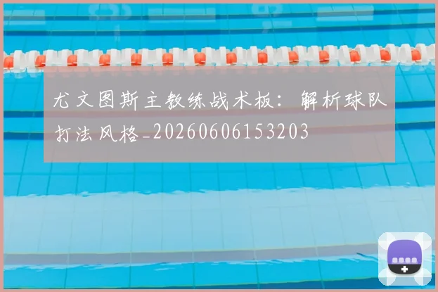 尤文图斯主教练战术板：解析球队打法风格_20260606153203