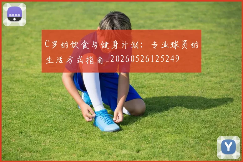 C罗的饮食与健身计划：专业球员的生活方式指南_20260526125249