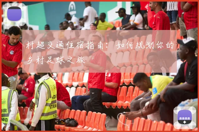 村超交通住宿指南：如何规划你的乡村足球之旅