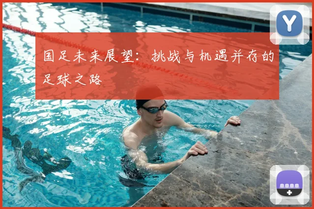 国足未来展望：挑战与机遇并存的足球之路