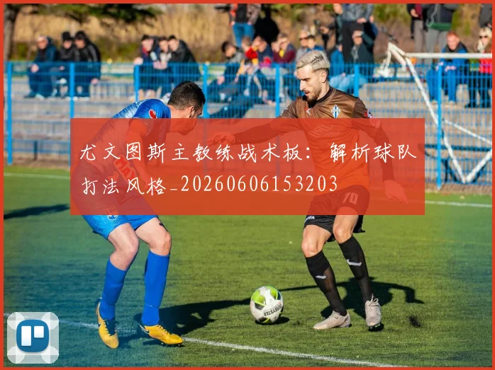 尤文图斯主教练战术板：解析球队打法风格_20260606153203