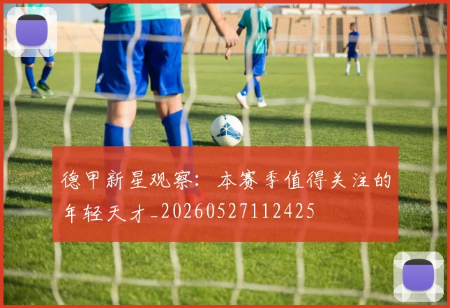 德甲新星观察:本赛季值得关注的年轻天才_20260527112425