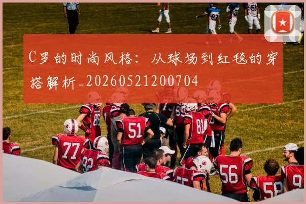 C罗的时尚风格：从球场到红毯的穿搭解析_20260521200704