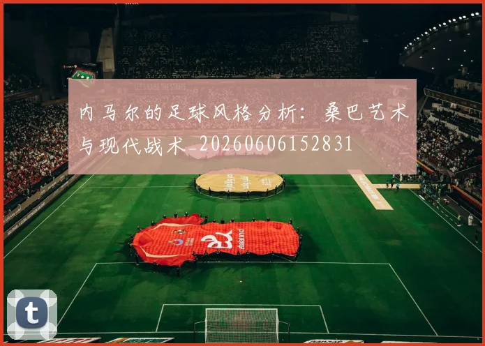 内马尔的足球风格分析：桑巴艺术与现代战术_20260606152831