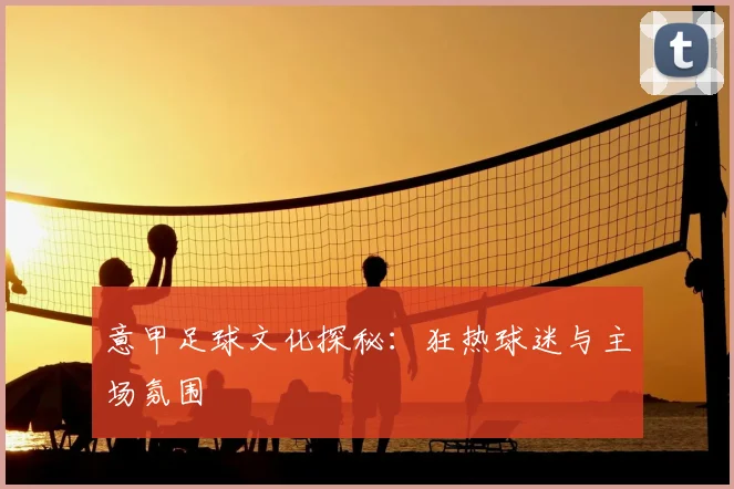 意甲足球文化探秘：狂热球迷与主场氛围