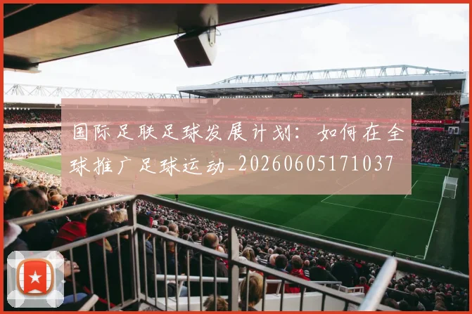 国际足联足球发展计划:如何在全球推广足球运动_20260605171037