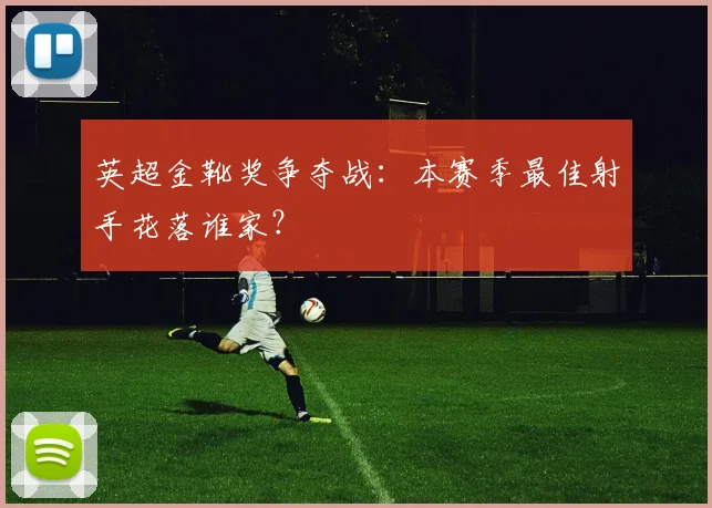 英超金靴奖争夺战：本赛季最佳射手花落谁家？