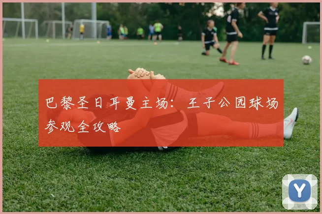 巴黎圣日耳曼主场：王子公园球场参观全攻略