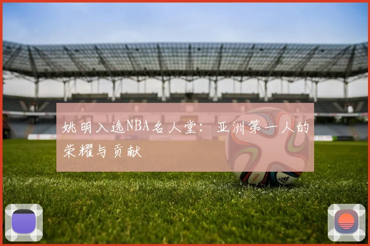 姚明入选NBA名人堂：亚洲第一人的荣耀与贡献