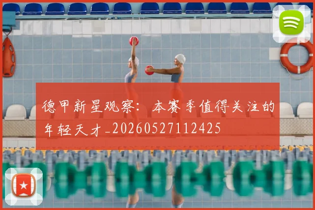 德甲新星观察:本赛季值得关注的年轻天才_20260527112425