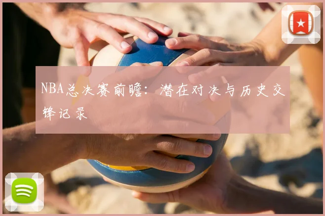 NBA总决赛前瞻：潜在对决与历史交锋记录
