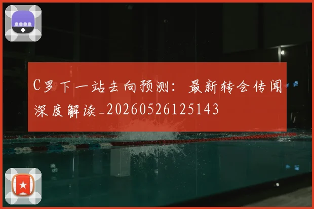 C罗下一站去向预测：最新转会传闻深度解读_20260526125143
